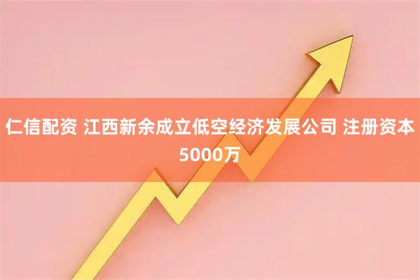 仁信配资 江西新余成立低空经济发展公司 注册资本5000万