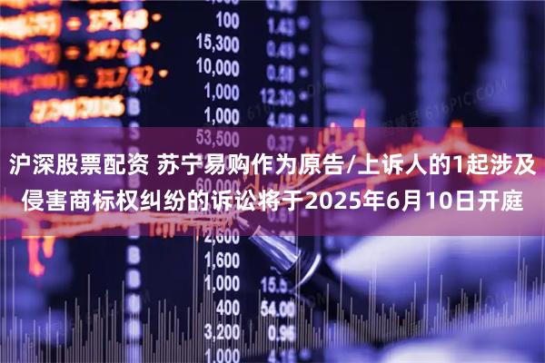 沪深股票配资 苏宁易购作为原告/上诉人的1起涉及侵害商标权纠纷的诉讼将于2025年6月10日开庭