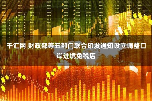 千汇网 财政部等五部门联合印发通知设立调整口岸进境免税店