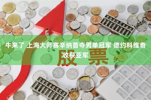 牛来了 上海大师赛辛纳首夺男单冠军 德约科维奇收获亚军