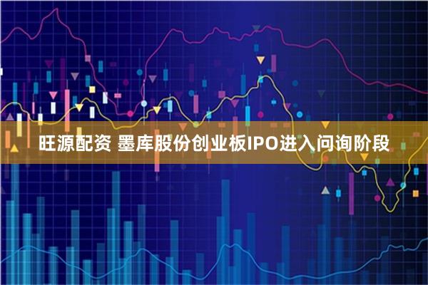 旺源配资 墨库股份创业板IPO进入问询阶段