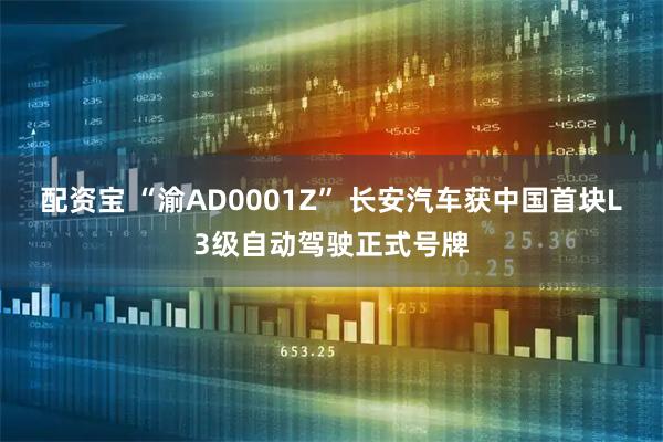 配资宝 “渝AD0001Z” 长安汽车获中国首块L3级自动驾驶正式号牌