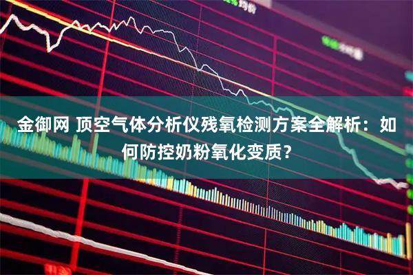 金御网 顶空气体分析仪残氧检测方案全解析：如何防控奶粉氧化变质？