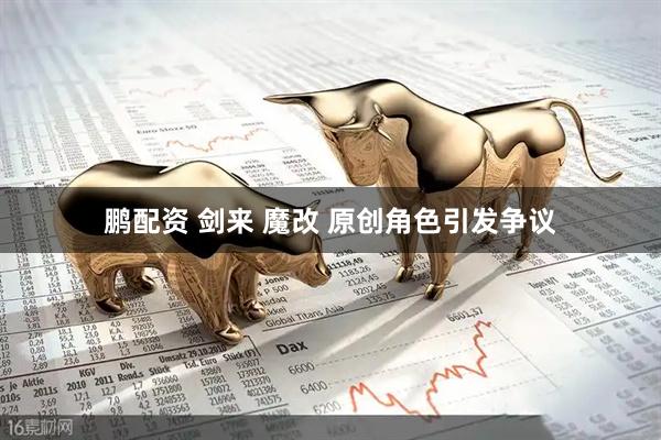 鹏配资 剑来 魔改 原创角色引发争议