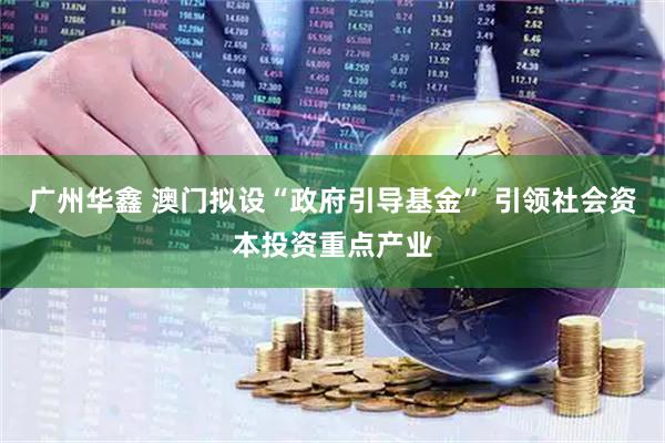广州华鑫 澳门拟设“政府引导基金” 引领社会资本投资重点产业