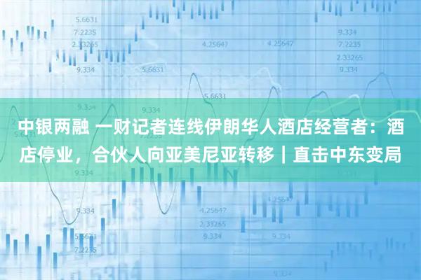 中银两融 一财记者连线伊朗华人酒店经营者：酒店停业，合伙人向亚美尼亚转移｜直击中东变局