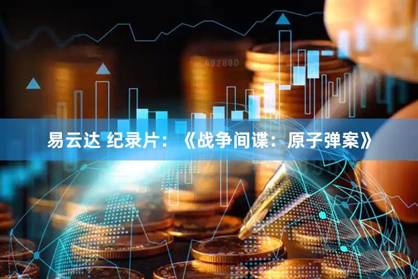 易云达 纪录片：《战争间谍：原子弹案》