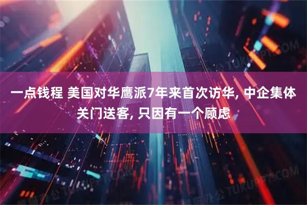 一点钱程 美国对华鹰派7年来首次访华, 中企集体关门送客, 只因有一个顾虑