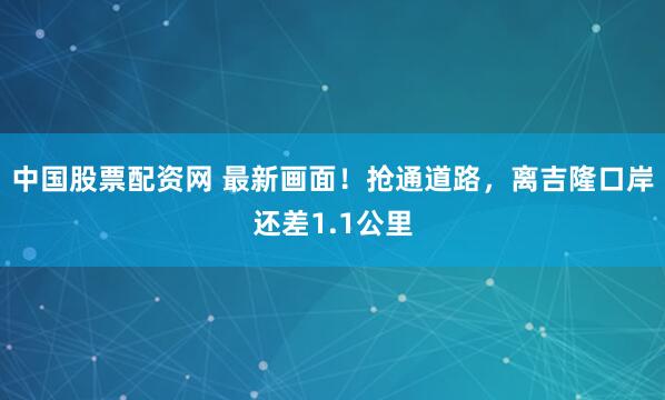 中国股票配资网 最新画面！抢通道路，离吉隆口岸还差1.1公里